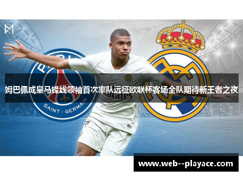 姆巴佩成皇马锋线领袖首次率队远征欧联杯客场全队期待新王者之夜