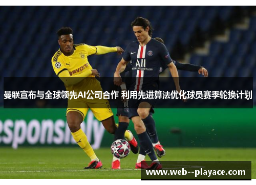 曼联宣布与全球领先AI公司合作 利用先进算法优化球员赛季轮换计划