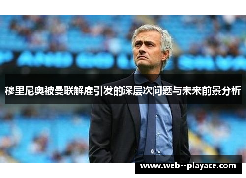 穆里尼奥被曼联解雇引发的深层次问题与未来前景分析 穆里尼奥被曼联解雇引发的深层次问题与未来前景分析