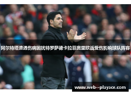 阿尔特塔遭遇伤病困扰特罗萨德卡拉菲奥里欧战受伤影响球队阵容