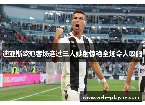 迪亚斯欧冠客场连过三人妙射惊艳全场令人叹服