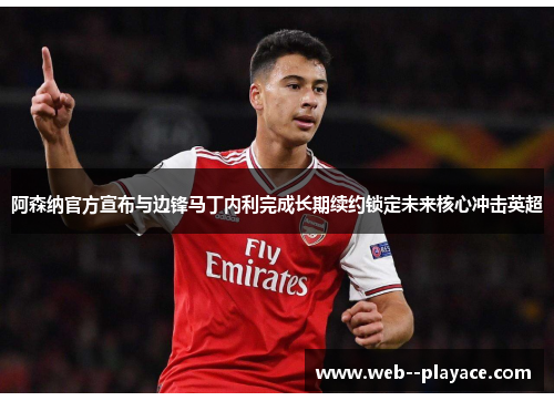 阿森纳官方宣布与边锋马丁内利完成长期续约锁定未来核心冲击英超 阿森纳官方宣布与边锋马丁内利完成长期续约锁定未来核心冲击英超