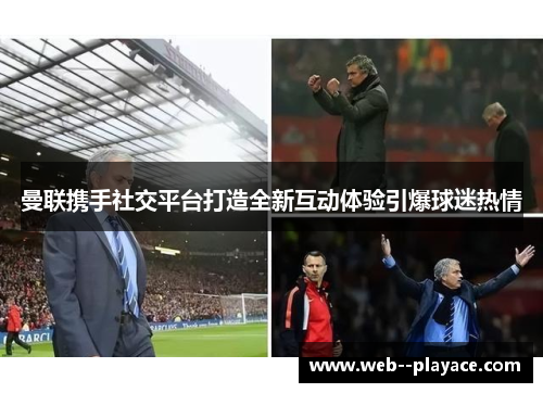 曼联携手社交平台打造全新互动体验引爆球迷热情 曼联携手社交平台打造全新互动体验引爆球迷热情