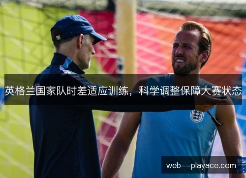 英格兰国家队时差适应训练，科学调整保障大赛状态